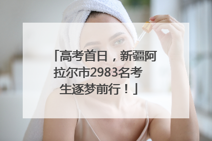 高考首日，新疆阿拉尔市2983名考生逐梦前行！