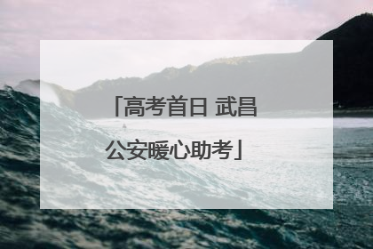 高考首日 武昌公安暖心助考