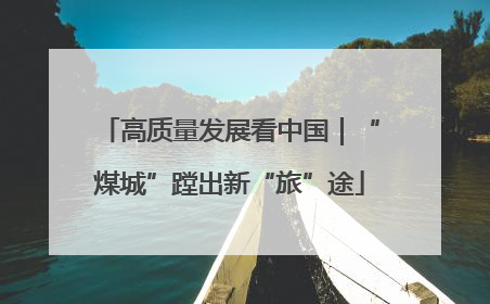 高质量发展看中国｜“煤城”蹚出新“旅”途