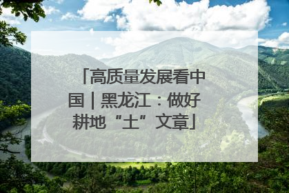 高质量发展看中国｜黑龙江：做好耕地“土”文章