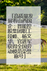 高质量发展看山西国企：晋能控股集团职工段峰、杨文华、官进军获得全国劳动模范荣誉称号