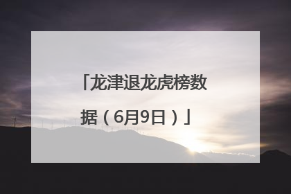 龙津退龙虎榜数据（6月9日）
