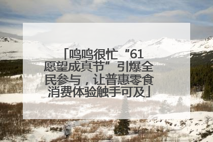 鸣鸣很忙“61 愿望成真节”引爆全民参与，让普惠零食消费体验触手可及