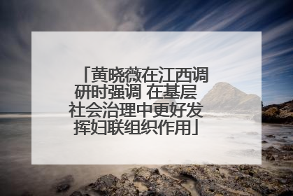 黄晓薇在江西调研时强调 在基层社会治理中更好发挥妇联组织作用