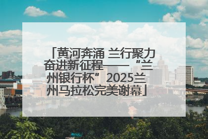 黄河奔涌 兰行聚力 奋进新征程——“兰州银行杯”2025兰州马拉松完美谢幕