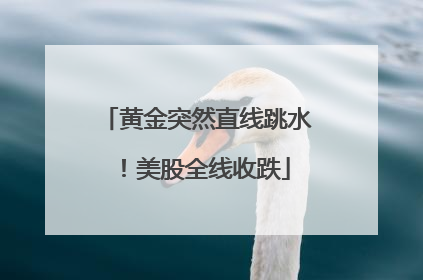 黄金突然直线跳水！美股全线收跌