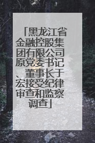 黑龙江省金融控股集团有限公司原党委书记、董事长于宏接受纪律审查和监察调查