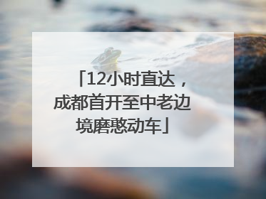 12小时直达，成都首开至中老边境磨憨动车