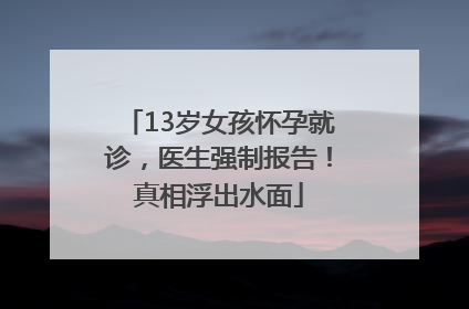 13岁女孩怀孕就诊，医生强制报告！真相浮出水面