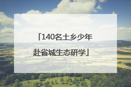140名土乡少年赴省城生态研学