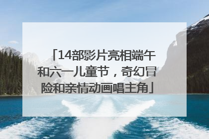 14部影片亮相端午和六一儿童节，奇幻冒险和亲情动画唱主角
