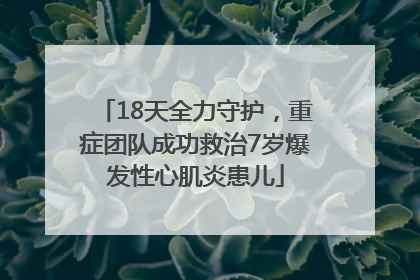18天全力守护，重症团队成功救治7岁爆发性心肌炎患儿