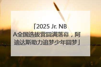 2025 Jr. NBA全国选拔营圆满落幕，阿迪达斯助力追梦少年圆梦