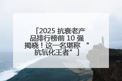2025 抗衰老产品排行榜前 10 强揭晓！这一名堪称 “抗氧化王者”