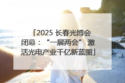 2025 长春光博会闭幕：“一展两会” 激活光电产业千亿新蓝图