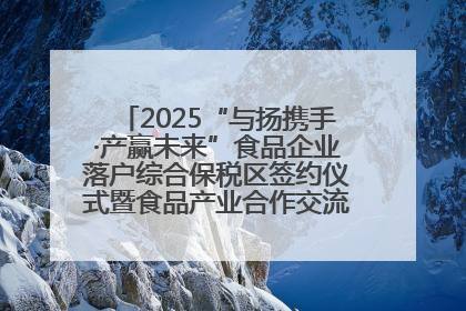 2025“与扬携手·产赢未来”食品企业落户综合保税区签约仪式暨食品产业合作交流对接会成功举办