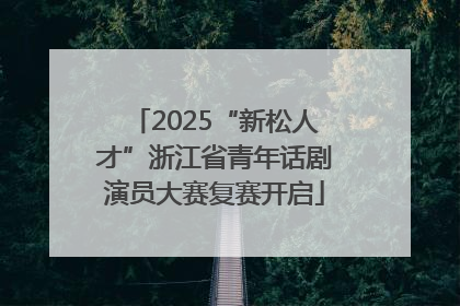2025“新松人才”浙江省青年话剧演员大赛复赛开启