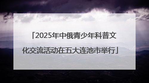2025年中俄青少年科普文化交流活动在五大连池市举行