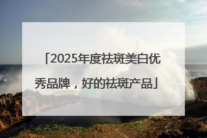 2025年度祛斑美白优秀品牌，好的祛斑产品