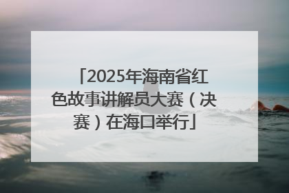 2025年海南省红色故事讲解员大赛（决赛）在海口举行