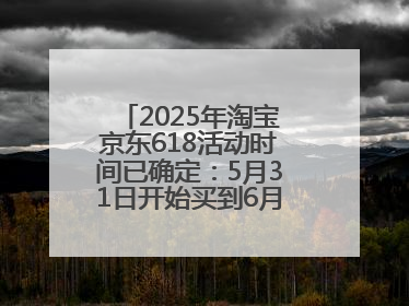 2025年淘宝京东618活动时间已确定：5月31日开始买到6月18日结束优惠力度最大最便宜！