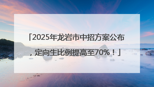 2025年龙岩市中招方案公布，定向生比例提高至70%！