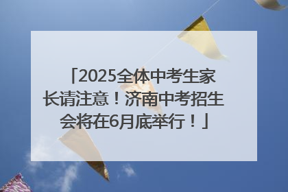2025全体中考生家长请注意！济南中考招生会将在6月底举行！