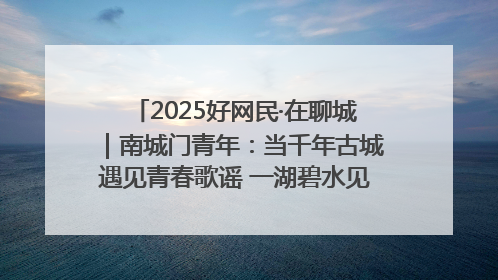 2025好网民·在聊城｜南城门青年：当千年古城遇见青春歌谣 一湖碧水见证的“聊城式浪漫”