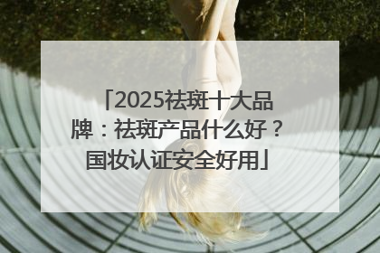 2025祛斑十大品牌：祛斑产品什么好？国妆认证安全好用