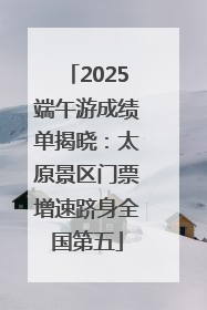 2025端午游成绩单揭晓：太原景区门票增速跻身全国第五