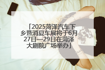 2025菏泽汽车下乡暨消夏车展将于6月27日—29日在菏泽大剧院广场举办