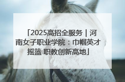 2025高招全服务｜河南女子职业学院：巾帼英才摇篮 职教创新高地