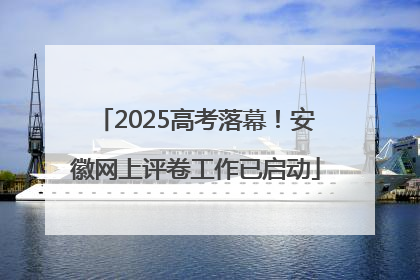2025高考落幕！安徽网上评卷工作已启动