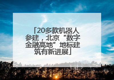 20多款机器人参建，北京“数字金融高地”地标建筑有新进展