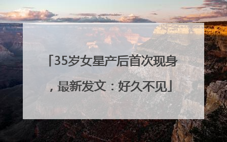 35岁女星产后首次现身，最新发文：好久不见