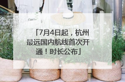 7月4日起，杭州最远国内航线首次开通！时长公布