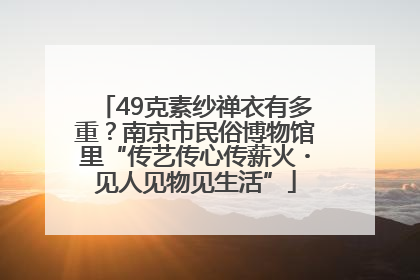 49克素纱禅衣有多重？南京市民俗博物馆里“传艺传心传薪火・见人见物见生活”