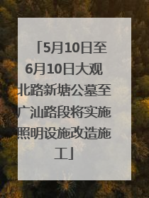 5月10日至6月10日大观北路新塘公墓至广汕路段将实施照明设施改造施工