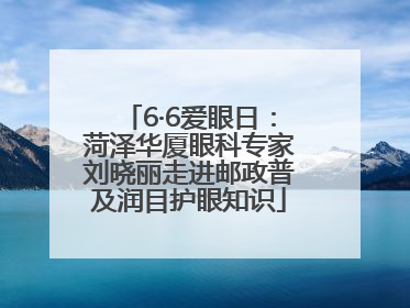 6·6爱眼日：菏泽华厦眼科专家刘晓丽走进邮政普及润目护眼知识