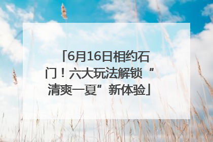 6月16日相约石门！六大玩法解锁“清爽一夏”新体验
