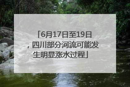 6月17日至19日，四川部分河流可能发生明显涨水过程