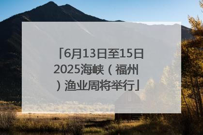 6月13日至15日 2025海峡（福州）渔业周将举行