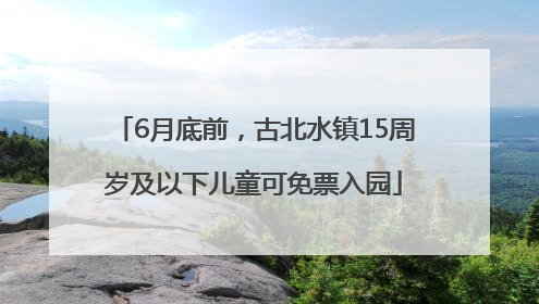 6月底前，古北水镇15周岁及以下儿童可免票入园