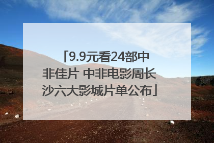 9.9元看24部中非佳片 中非电影周长沙六大影城片单公布