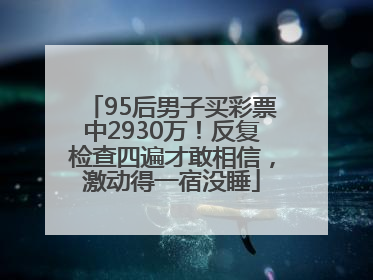 95后男子买彩票中2930万！反复检查四遍才敢相信，激动得一宿没睡