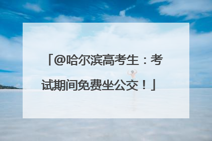 @哈尔滨高考生：考试期间免费坐公交！