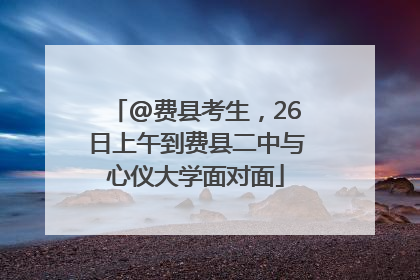 @费县考生，26日上午到费县二中与心仪大学面对面