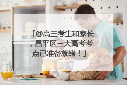 @高三考生和家长，昌平区三大高考考点已准备就绪！