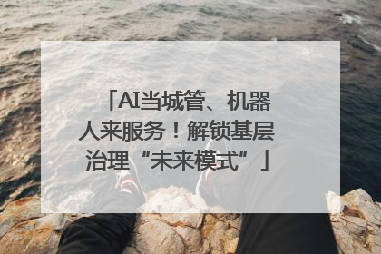 AI当城管、机器人来服务！解锁基层治理“未来模式”