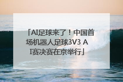 AI足球来了！中国首场机器人足球3V3 AI赛决赛在京举行
